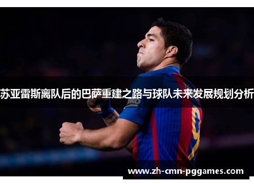 苏亚雷斯离队后的巴萨重建之路与球队未来发展规划分析