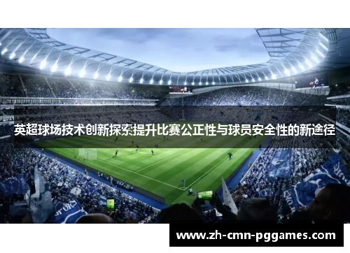英超球场技术创新探索提升比赛公正性与球员安全性的新途径