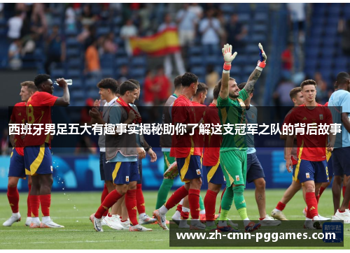 西班牙男足五大有趣事实揭秘助你了解这支冠军之队的背后故事