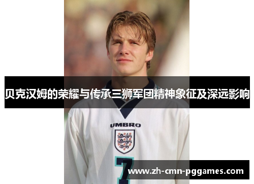 贝克汉姆的荣耀与传承三狮军团精神象征及深远影响