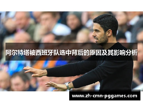 阿尔特塔被西班牙队选中背后的原因及其影响分析
