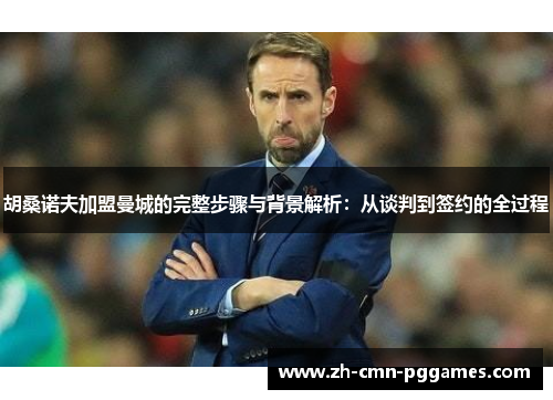 胡桑诺夫加盟曼城的完整步骤与背景解析：从谈判到签约的全过程