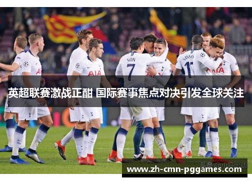 英超联赛激战正酣 国际赛事焦点对决引发全球关注