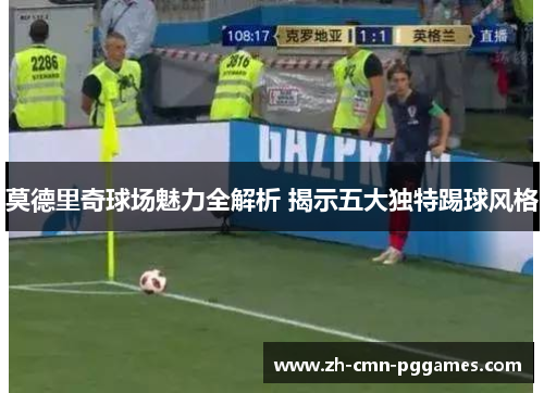 莫德里奇球场魅力全解析 揭示五大独特踢球风格