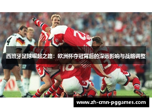 西班牙足球崛起之路：欧洲杯夺冠背后的深远影响与战略调整