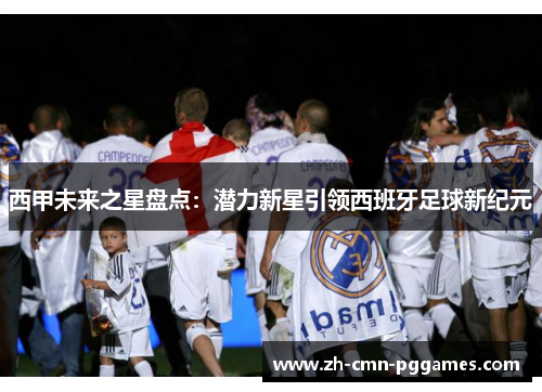 西甲未来之星盘点：潜力新星引领西班牙足球新纪元