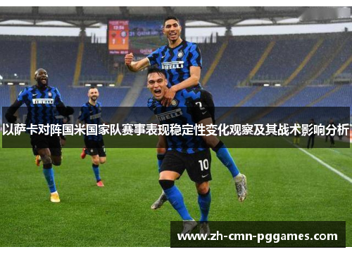 以萨卡对阵国米国家队赛事表现稳定性变化观察及其战术影响分析