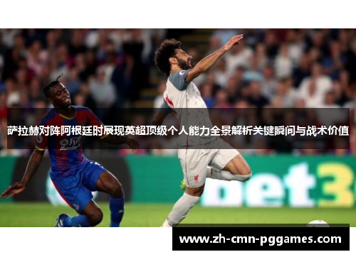 萨拉赫对阵阿根廷时展现英超顶级个人能力全景解析关键瞬间与战术价值