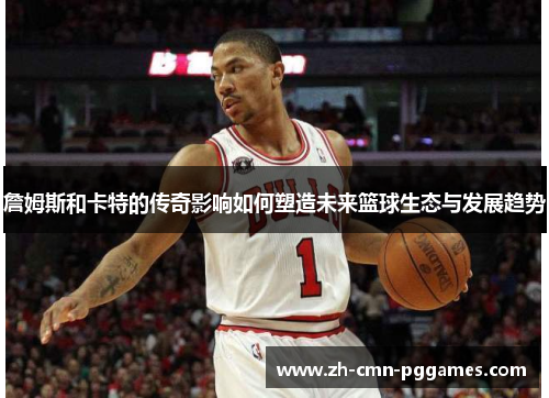 詹姆斯和卡特的传奇影响如何塑造未来篮球生态与发展趋势