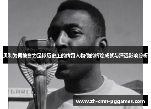 贝利为何被誉为足球历史上的传奇人物他的辉煌成就与深远影响分析