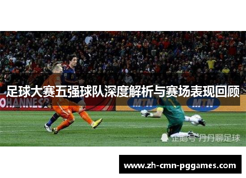 足球大赛五强球队深度解析与赛场表现回顾