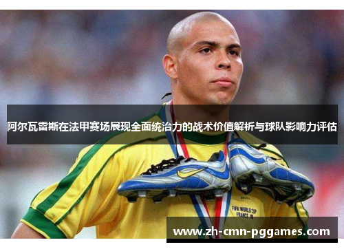 阿尔瓦雷斯在法甲赛场展现全面统治力的战术价值解析与球队影响力评估
