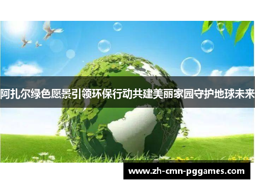 阿扎尔绿色愿景引领环保行动共建美丽家园守护地球未来