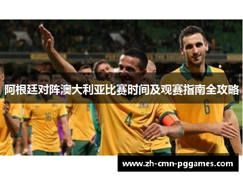 阿根廷对阵澳大利亚比赛时间及观赛指南全攻略