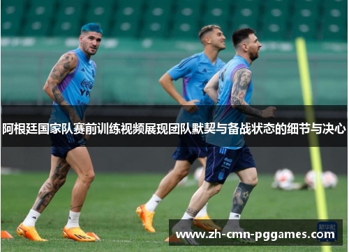 阿根廷国家队赛前训练视频展现团队默契与备战状态的细节与决心