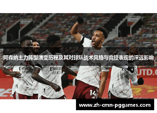 阿森纳主力阵型演变历程及其对球队战术风格与竞技表现的深远影响