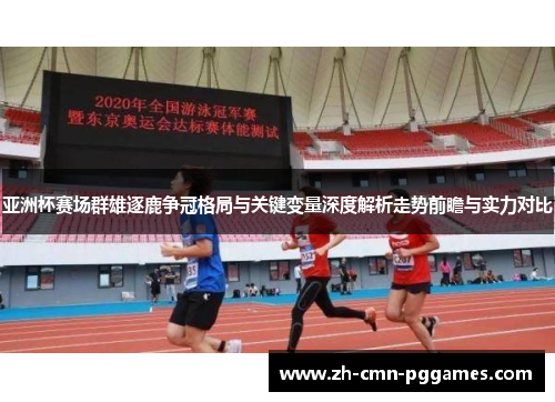 亚洲杯赛场群雄逐鹿争冠格局与关键变量深度解析走势前瞻与实力对比