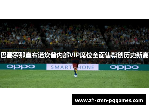 巴塞罗那宣布诺坎普内部VIP席位全面售罄创历史新高